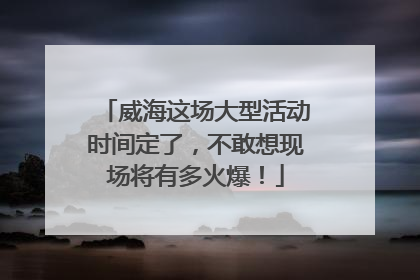 威海这场大型活动时间定了，不敢想现场将有多火爆！