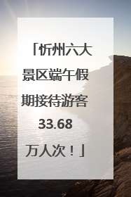 忻州六大景区端午假期接待游客33.68万人次！