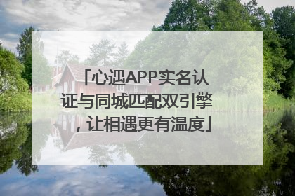 心遇APP实名认证与同城匹配双引擎，让相遇更有温度