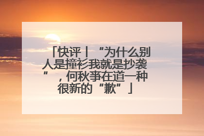 快评丨“为什么别人是撞衫我就是抄袭”，何秋亊在道一种很新的“歉”