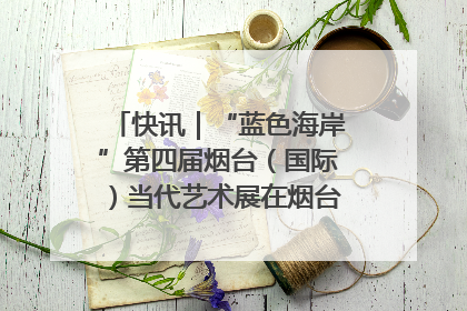 快讯｜“蓝色海岸”第四届烟台（国际）当代艺术展在烟台美术博物馆开展