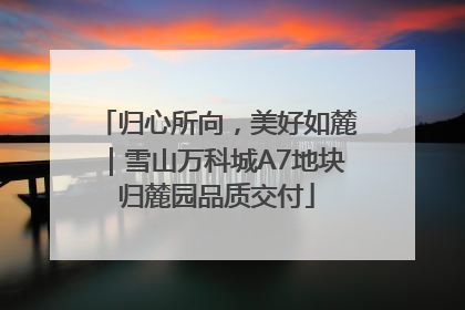 归心所向，美好如麓｜雪山万科城A7地块归麓园品质交付