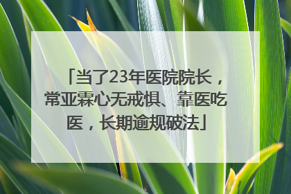 当了23年医院院长，常亚霖心无戒惧、靠医吃医，长期逾规破法