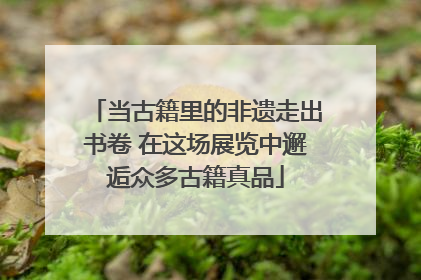 当古籍里的非遗走出书卷 在这场展览中邂逅众多古籍真品