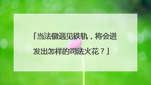 当法徽遇见铁轨，将会迸发出怎样的司法火花？