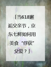 当618邂逅父亲节，京东七鲜如何用美食“俘获”父爱？