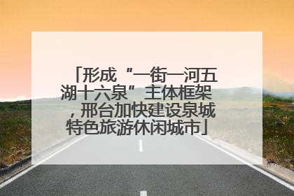 形成“一街一河五湖十六泉”主体框架，邢台加快建设泉城特色旅游休闲城市