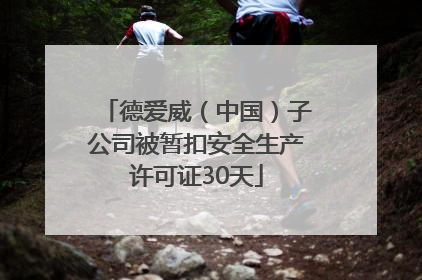 德爱威（中国）子公司被暂扣安全生产许可证30天