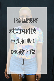 德国或将对美国科技巨头征收10%数字税