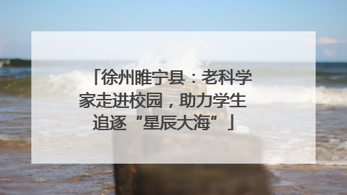 徐州睢宁县：老科学家走进校园，助力学生追逐“星辰大海”