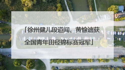 徐州健儿段道闻、黄愉迪获全国青年田径锦标赛冠军