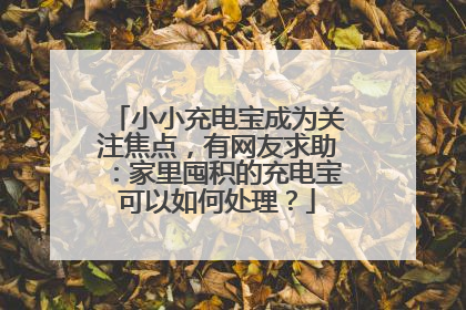 小小充电宝成为关注焦点，有网友求助：家里囤积的充电宝可以如何处理？