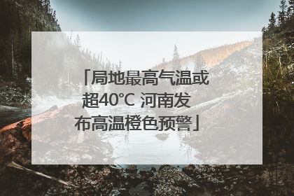 局地最高气温或超40℃ 河南发布高温橙色预警