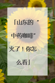 山东的“中药咖啡”火了！你怎么看