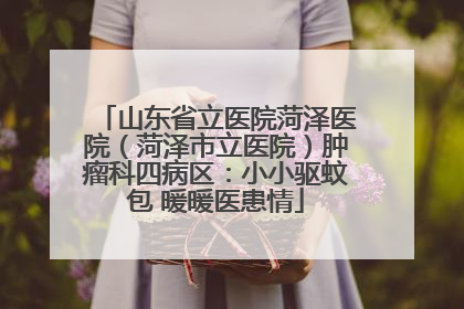 山东省立医院菏泽医院（菏泽市立医院）肿瘤科四病区：小小驱蚊包 暖暖医患情