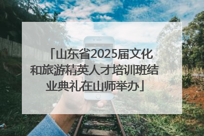 山东省2025届文化和旅游精英人才培训班结业典礼在山师举办