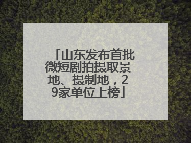 山东发布首批微短剧拍摄取景地、摄制地，29家单位上榜