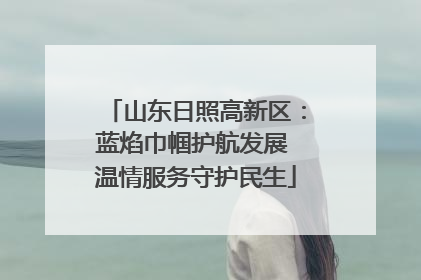 山东日照高新区：蓝焰巾帼护航发展 温情服务守护民生
