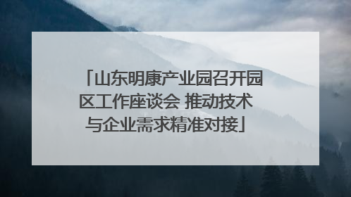 山东明康产业园召开园区工作座谈会 推动技术与企业需求精准对接