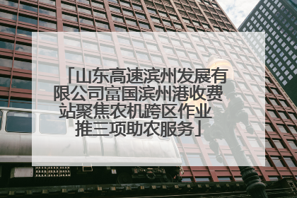 山东高速滨州发展有限公司富国滨州港收费站聚焦农机跨区作业 推三项助农服务