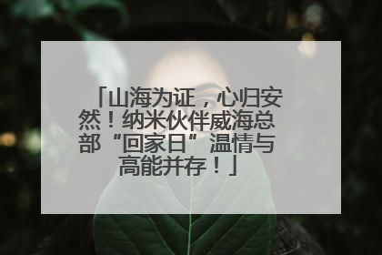 山海为证，心归安然！纳米伙伴威海总部“回家日”温情与高能并存！