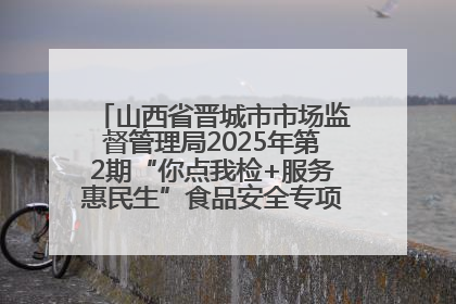 山西省晋城市市场监督管理局2025年第2期“你点我检+服务惠民生”食品安全专项监督抽检信息通告