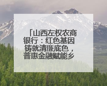 山西左权农商银行：红色基因铸就清廉底色，普惠金融赋能乡村振兴