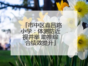 市中区鑫昌路小学：体测防近视并举 助推综合绩效提升