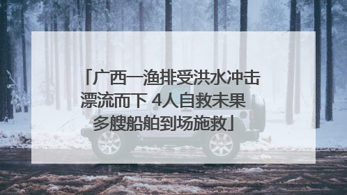 广西一渔排受洪水冲击漂流而下 4人自救未果多艘船舶到场施救