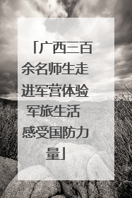 广西三百余名师生走进军营体验军旅生活 感受国防力量