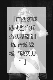 广西防城港武警官兵夯实基础训练 淬炼战场“硬实力”