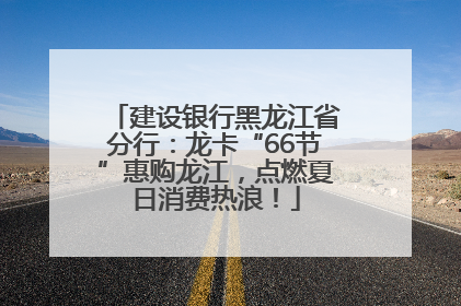 建设银行黑龙江省分行：龙卡“66节”惠购龙江，点燃夏日消费热浪！