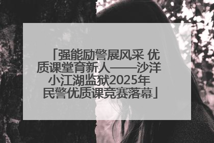 强能励警展风采 优质课堂育新人——沙洋小江湖监狱2025年民警优质课竞赛落幕