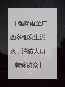 强降雨至广西多地发生洪水，消防人员转移群众