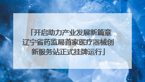 开启助力产业发展新篇章 辽宁省药监局首家医疗器械创新服务站正式挂牌运行