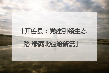 开鲁县：党建引领生态路 绿满北疆绘新篇