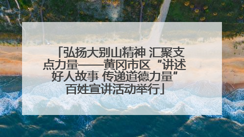 弘扬大别山精神 汇聚支点力量——黄冈市区“讲述好人故事 传递道德力量”百姓宣讲活动举行