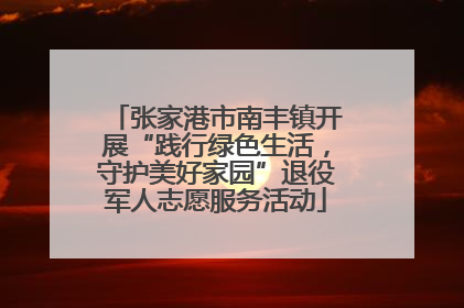 张家港市南丰镇开展“践行绿色生活，守护美好家园”退役军人志愿服务活动
