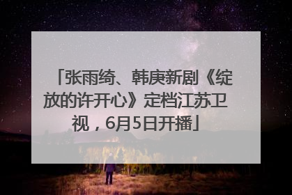 张雨绮、韩庚新剧《绽放的许开心》定档江苏卫视，6月5日开播