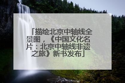描绘北京中轴线全景图，《中国文化名片：北京中轴线非遗之旅》新书发布