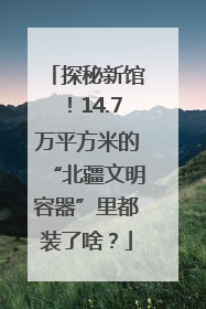 探秘新馆！14.7万平方米的“北疆文明容器”里都装了啥？