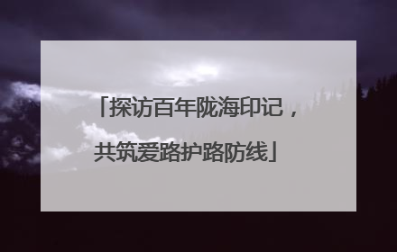 探访百年陇海印记，共筑爱路护路防线