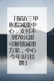 探访三甲医院减重中心：支付不到70元即可解锁减重方案，中心今年3月挂牌
