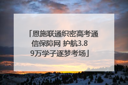 恩施联通织密高考通信保障网 护航3.89万学子逐梦考场