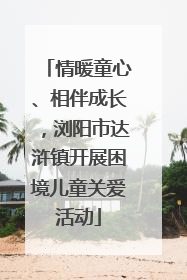 情暖童心、相伴成长，浏阳市达浒镇开展困境儿童关爱活动