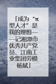 成为“π型人才”是我的理想——记湘潭市优秀共产党员、江南工业集团劳模杨斌