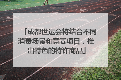 成都世运会将结合不同消费场景和竞赛项目，推出特色的特许商品