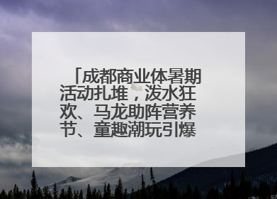 成都商业体暑期活动扎堆，泼水狂欢、马龙助阵营养节、童趣潮玩引爆消费新场景