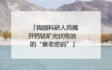 我国科研人员揭开钙钛矿光伏电池的“衰老密码”
