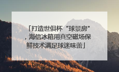 打造世俱杯“球景房”，海信冰箱用真空磁场保鲜技术满足球迷味蕾